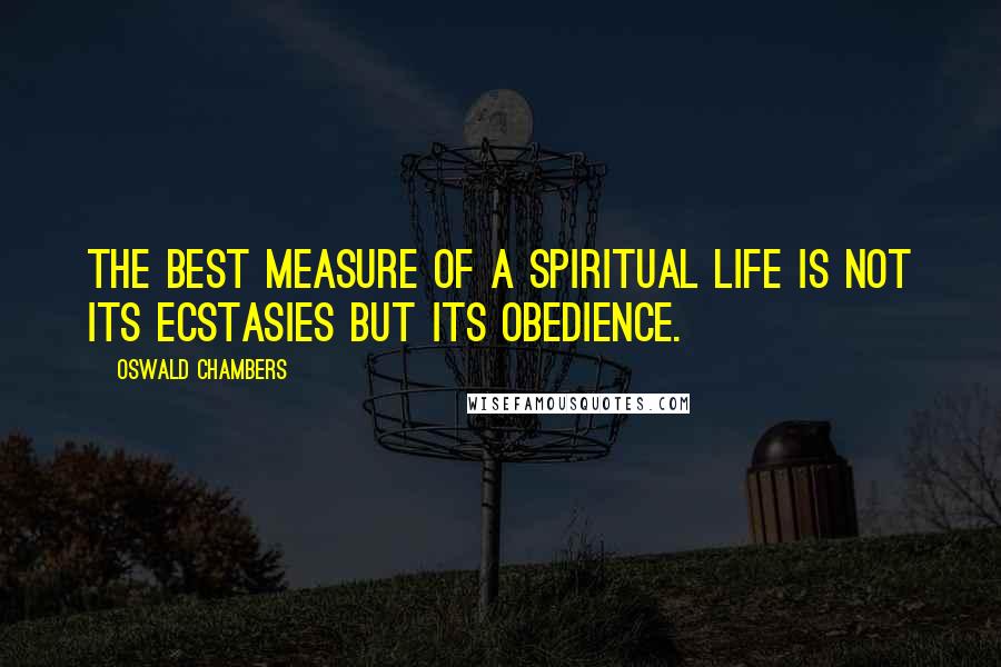Oswald Chambers Quotes: The best measure of a spiritual life is not its ecstasies but its obedience.
