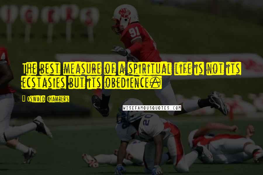 Oswald Chambers Quotes: The best measure of a spiritual life is not its ecstasies but its obedience.