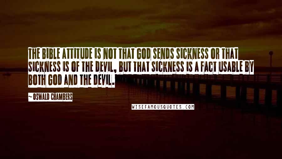 Oswald Chambers Quotes: The Bible attitude is not that God sends sickness or that sickness is of the devil, but that sickness is a fact usable by both God and the devil.