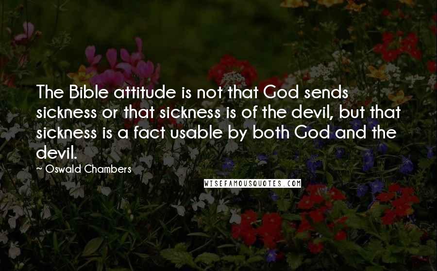 Oswald Chambers Quotes: The Bible attitude is not that God sends sickness or that sickness is of the devil, but that sickness is a fact usable by both God and the devil.