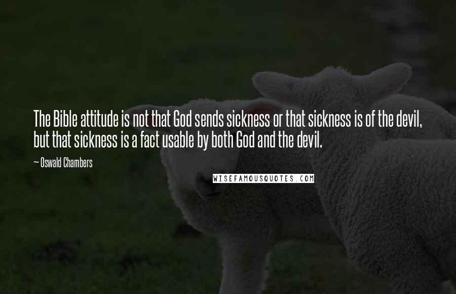 Oswald Chambers Quotes: The Bible attitude is not that God sends sickness or that sickness is of the devil, but that sickness is a fact usable by both God and the devil.