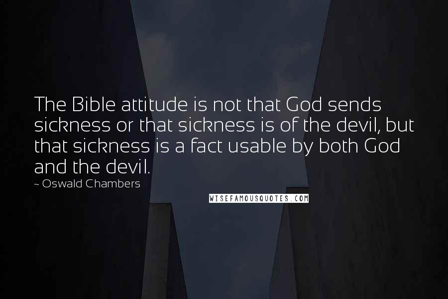 Oswald Chambers Quotes: The Bible attitude is not that God sends sickness or that sickness is of the devil, but that sickness is a fact usable by both God and the devil.