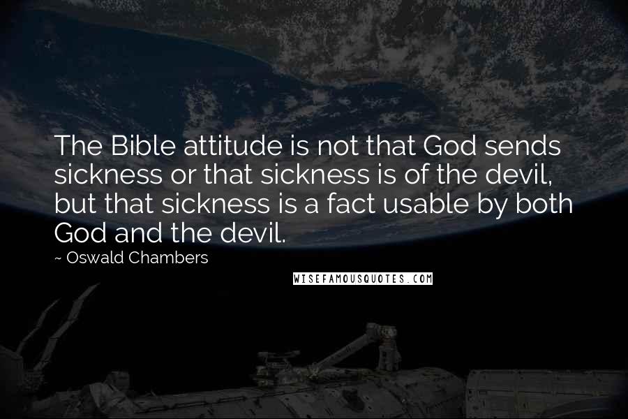 Oswald Chambers Quotes: The Bible attitude is not that God sends sickness or that sickness is of the devil, but that sickness is a fact usable by both God and the devil.