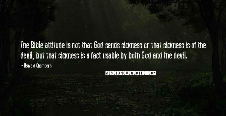 Oswald Chambers Quotes: The Bible attitude is not that God sends sickness or that sickness is of the devil, but that sickness is a fact usable by both God and the devil.