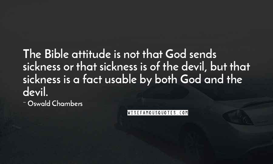 Oswald Chambers Quotes: The Bible attitude is not that God sends sickness or that sickness is of the devil, but that sickness is a fact usable by both God and the devil.