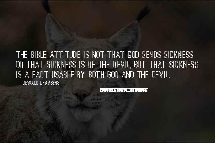 Oswald Chambers Quotes: The Bible attitude is not that God sends sickness or that sickness is of the devil, but that sickness is a fact usable by both God and the devil.