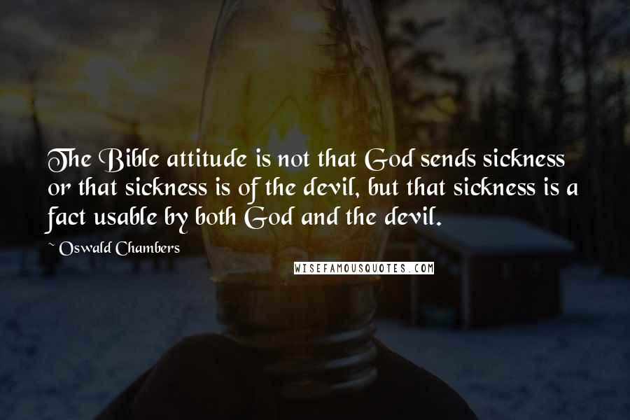 Oswald Chambers Quotes: The Bible attitude is not that God sends sickness or that sickness is of the devil, but that sickness is a fact usable by both God and the devil.