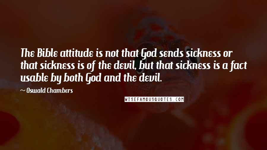 Oswald Chambers Quotes: The Bible attitude is not that God sends sickness or that sickness is of the devil, but that sickness is a fact usable by both God and the devil.