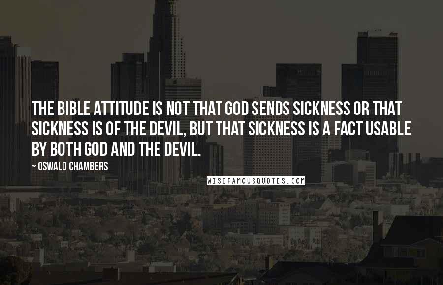 Oswald Chambers Quotes: The Bible attitude is not that God sends sickness or that sickness is of the devil, but that sickness is a fact usable by both God and the devil.