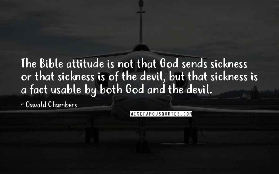 Oswald Chambers Quotes: The Bible attitude is not that God sends sickness or that sickness is of the devil, but that sickness is a fact usable by both God and the devil.