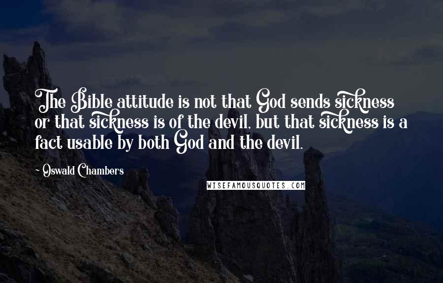 Oswald Chambers Quotes: The Bible attitude is not that God sends sickness or that sickness is of the devil, but that sickness is a fact usable by both God and the devil.