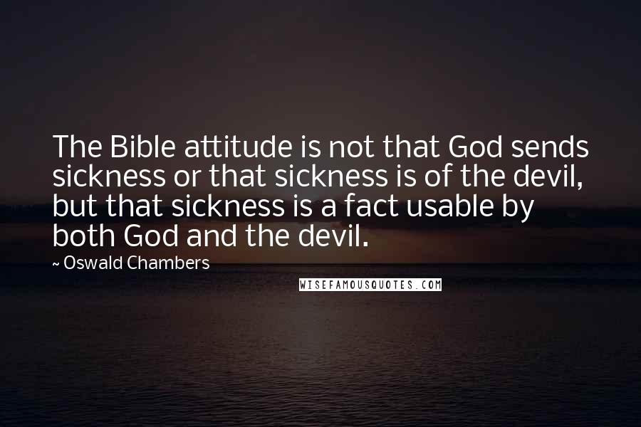 Oswald Chambers Quotes: The Bible attitude is not that God sends sickness or that sickness is of the devil, but that sickness is a fact usable by both God and the devil.