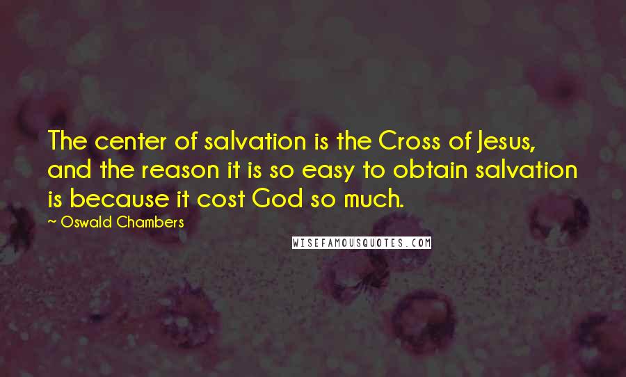 Oswald Chambers Quotes: The center of salvation is the Cross of Jesus, and the reason it is so easy to obtain salvation is because it cost God so much.