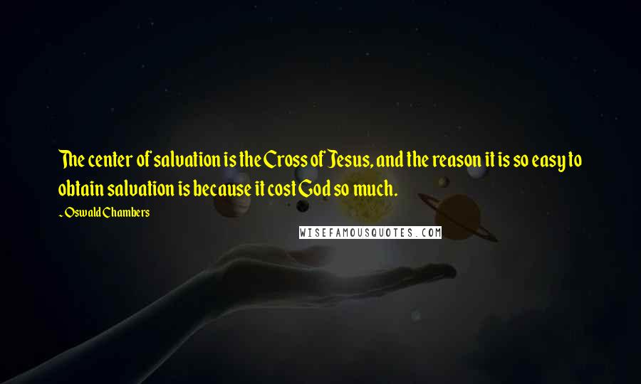 Oswald Chambers Quotes: The center of salvation is the Cross of Jesus, and the reason it is so easy to obtain salvation is because it cost God so much.