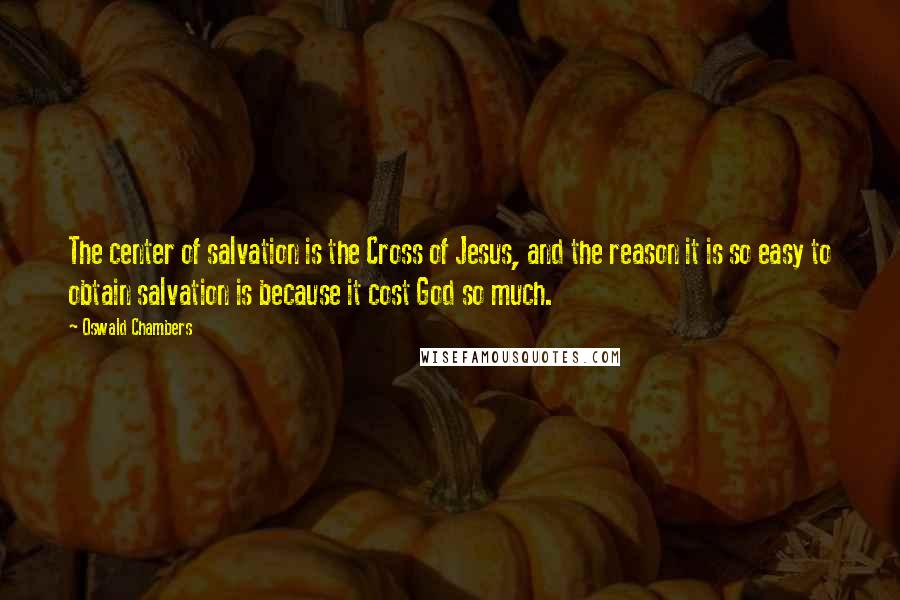 Oswald Chambers Quotes: The center of salvation is the Cross of Jesus, and the reason it is so easy to obtain salvation is because it cost God so much.