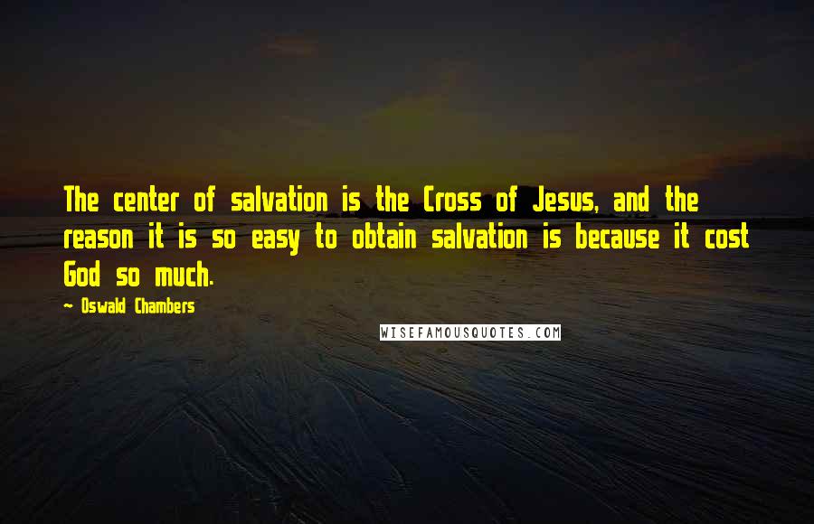 Oswald Chambers Quotes: The center of salvation is the Cross of Jesus, and the reason it is so easy to obtain salvation is because it cost God so much.