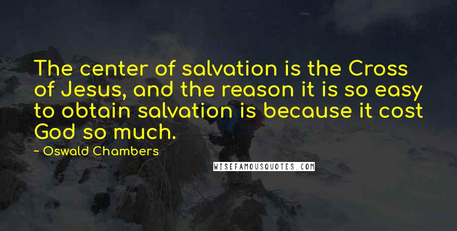 Oswald Chambers Quotes: The center of salvation is the Cross of Jesus, and the reason it is so easy to obtain salvation is because it cost God so much.