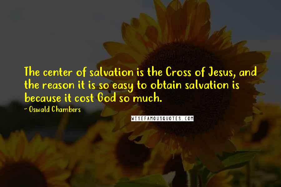 Oswald Chambers Quotes: The center of salvation is the Cross of Jesus, and the reason it is so easy to obtain salvation is because it cost God so much.