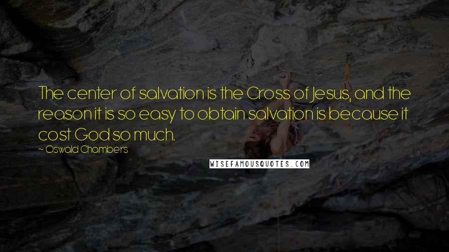 Oswald Chambers Quotes: The center of salvation is the Cross of Jesus, and the reason it is so easy to obtain salvation is because it cost God so much.