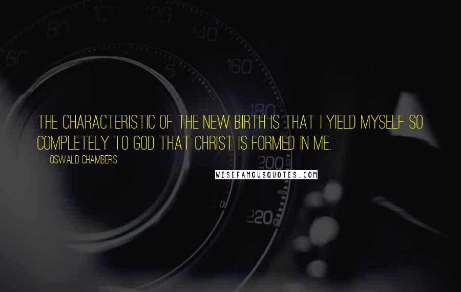 Oswald Chambers Quotes: The characteristic of the new birth is that I yield myself so completely to God that Christ is formed in me.