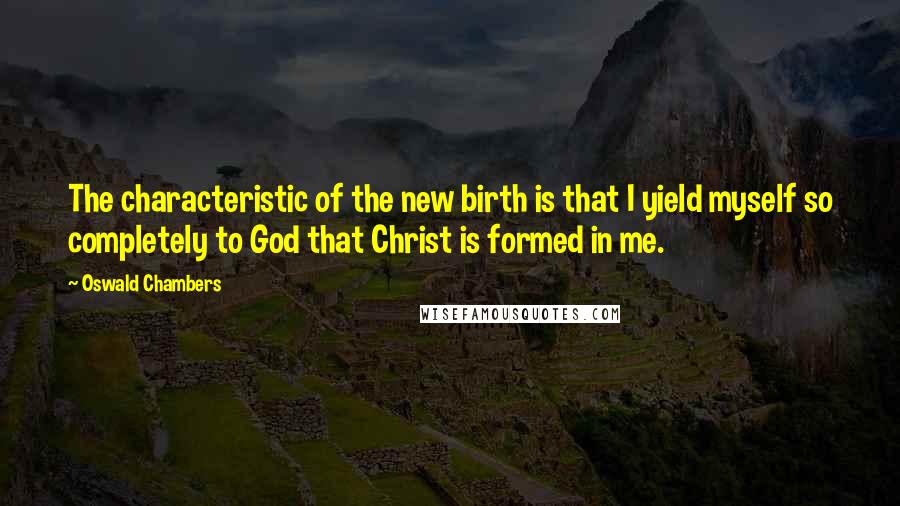 Oswald Chambers Quotes: The characteristic of the new birth is that I yield myself so completely to God that Christ is formed in me.