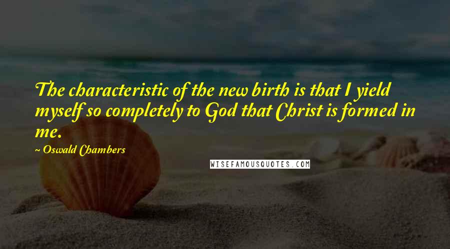 Oswald Chambers Quotes: The characteristic of the new birth is that I yield myself so completely to God that Christ is formed in me.