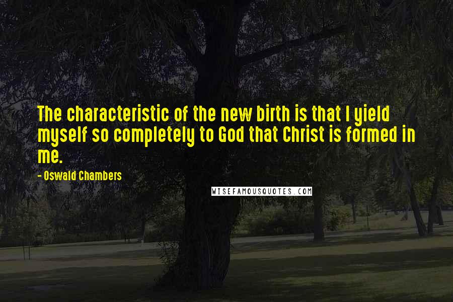 Oswald Chambers Quotes: The characteristic of the new birth is that I yield myself so completely to God that Christ is formed in me.