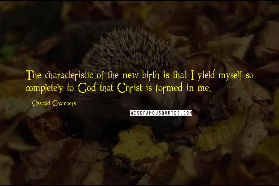 Oswald Chambers Quotes: The characteristic of the new birth is that I yield myself so completely to God that Christ is formed in me.