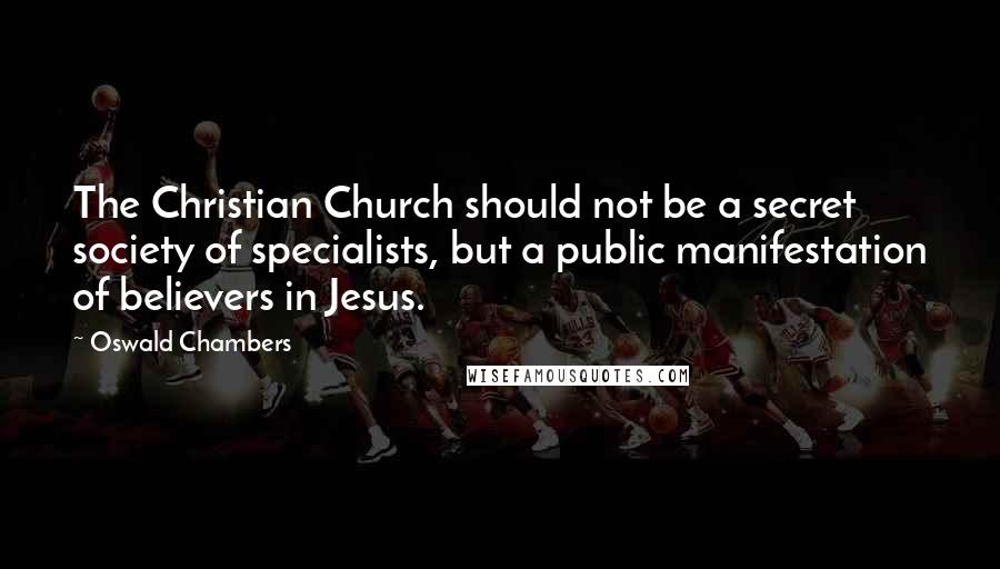 Oswald Chambers Quotes: The Christian Church should not be a secret society of specialists, but a public manifestation of believers in Jesus.