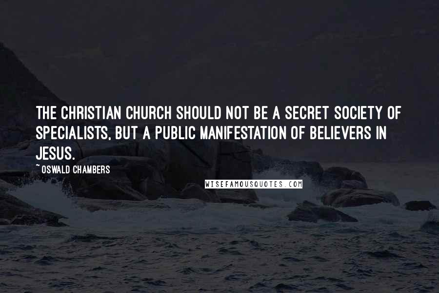 Oswald Chambers Quotes: The Christian Church should not be a secret society of specialists, but a public manifestation of believers in Jesus.