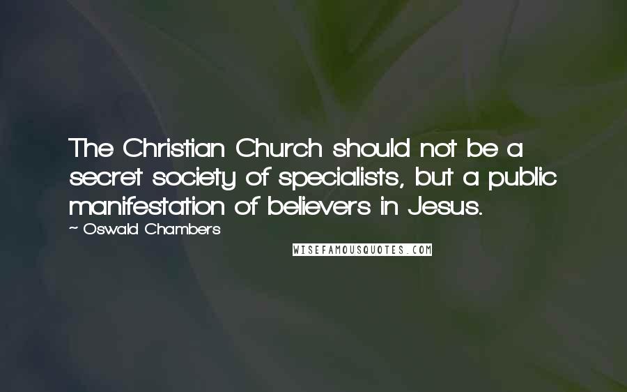 Oswald Chambers Quotes: The Christian Church should not be a secret society of specialists, but a public manifestation of believers in Jesus.