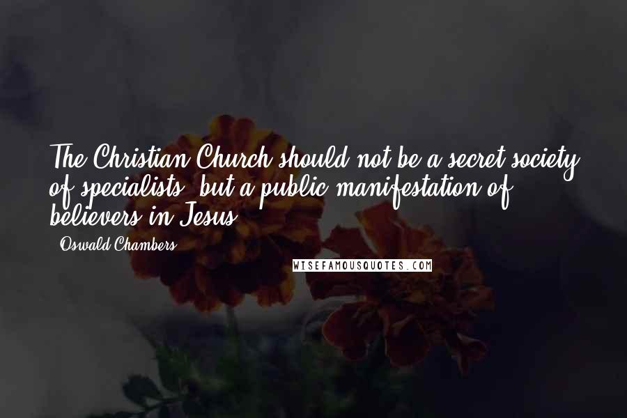 Oswald Chambers Quotes: The Christian Church should not be a secret society of specialists, but a public manifestation of believers in Jesus.
