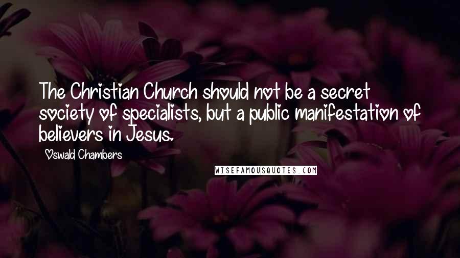 Oswald Chambers Quotes: The Christian Church should not be a secret society of specialists, but a public manifestation of believers in Jesus.