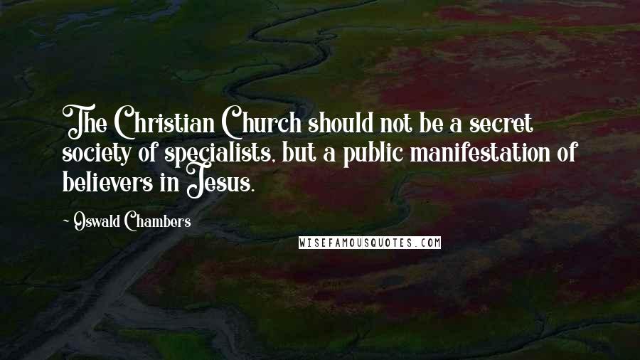 Oswald Chambers Quotes: The Christian Church should not be a secret society of specialists, but a public manifestation of believers in Jesus.