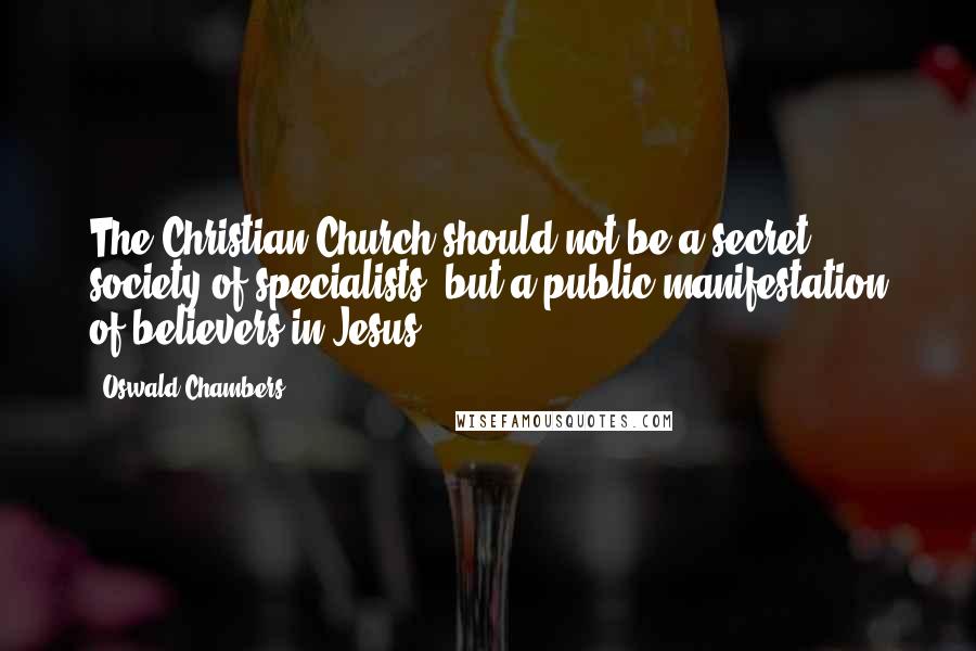 Oswald Chambers Quotes: The Christian Church should not be a secret society of specialists, but a public manifestation of believers in Jesus.