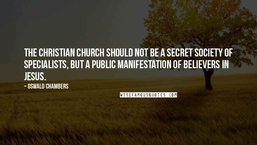 Oswald Chambers Quotes: The Christian Church should not be a secret society of specialists, but a public manifestation of believers in Jesus.