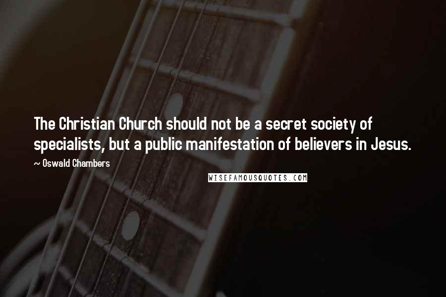 Oswald Chambers Quotes: The Christian Church should not be a secret society of specialists, but a public manifestation of believers in Jesus.