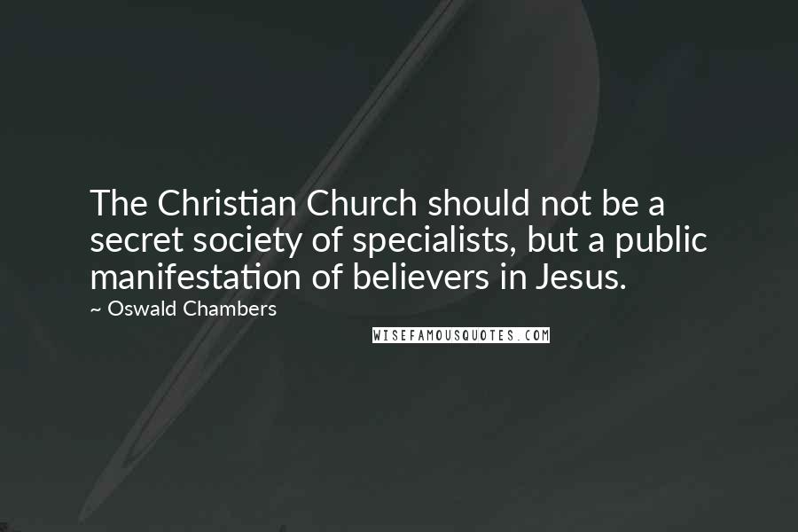 Oswald Chambers Quotes: The Christian Church should not be a secret society of specialists, but a public manifestation of believers in Jesus.