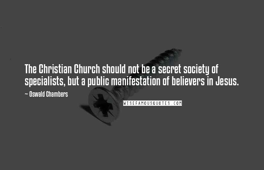 Oswald Chambers Quotes: The Christian Church should not be a secret society of specialists, but a public manifestation of believers in Jesus.