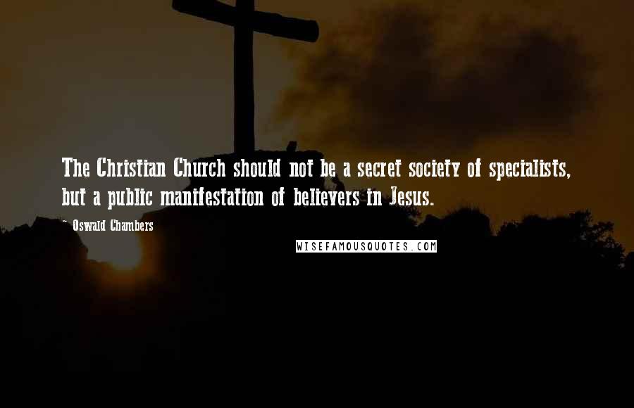 Oswald Chambers Quotes: The Christian Church should not be a secret society of specialists, but a public manifestation of believers in Jesus.