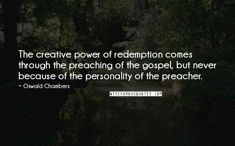 Oswald Chambers Quotes: The creative power of redemption comes through the preaching of the gospel, but never because of the personality of the preacher.