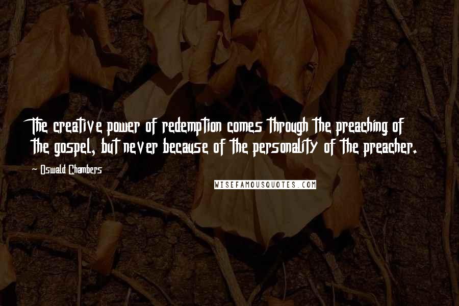 Oswald Chambers Quotes: The creative power of redemption comes through the preaching of the gospel, but never because of the personality of the preacher.