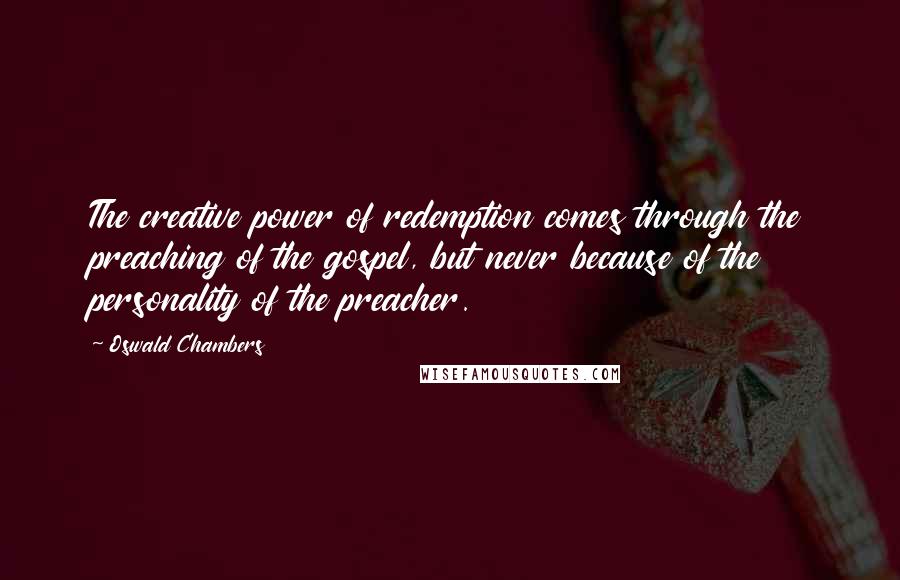 Oswald Chambers Quotes: The creative power of redemption comes through the preaching of the gospel, but never because of the personality of the preacher.