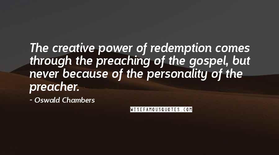 Oswald Chambers Quotes: The creative power of redemption comes through the preaching of the gospel, but never because of the personality of the preacher.