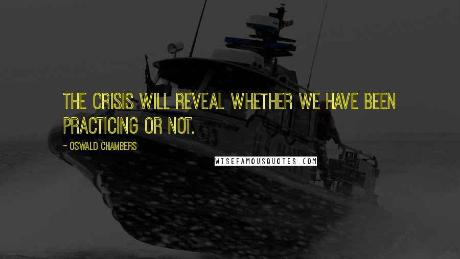 Oswald Chambers Quotes: The crisis will reveal whether we have been practicing or not.