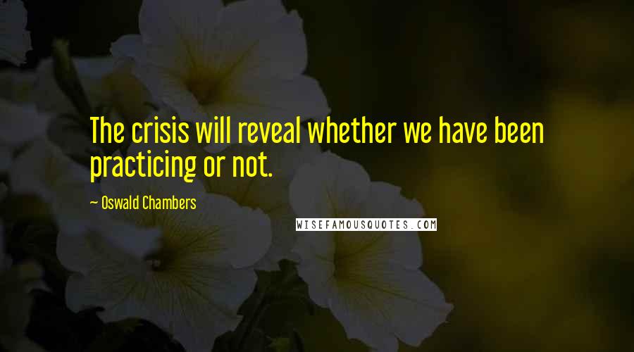 Oswald Chambers Quotes: The crisis will reveal whether we have been practicing or not.