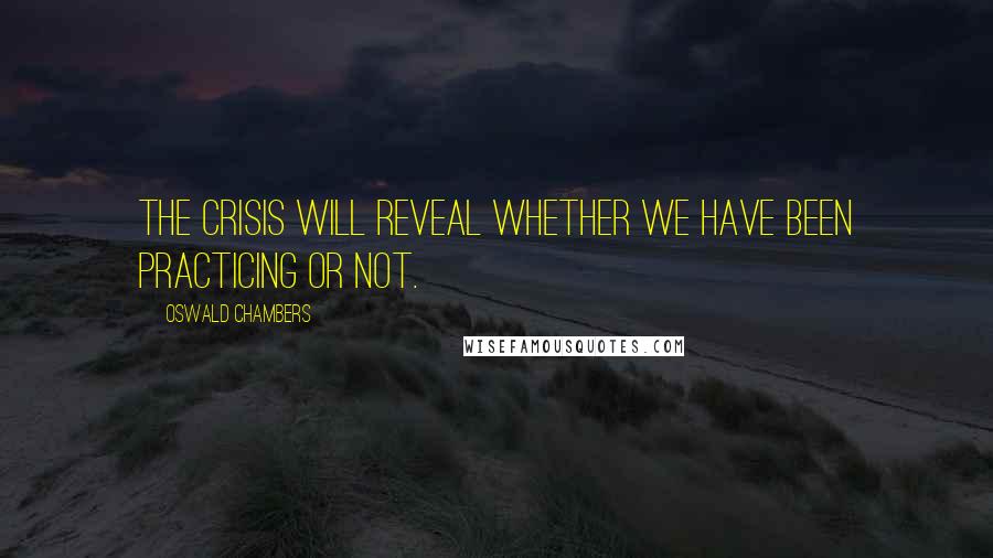 Oswald Chambers Quotes: The crisis will reveal whether we have been practicing or not.