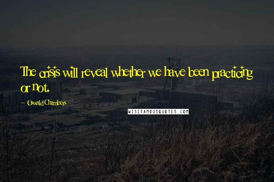 Oswald Chambers Quotes: The crisis will reveal whether we have been practicing or not.