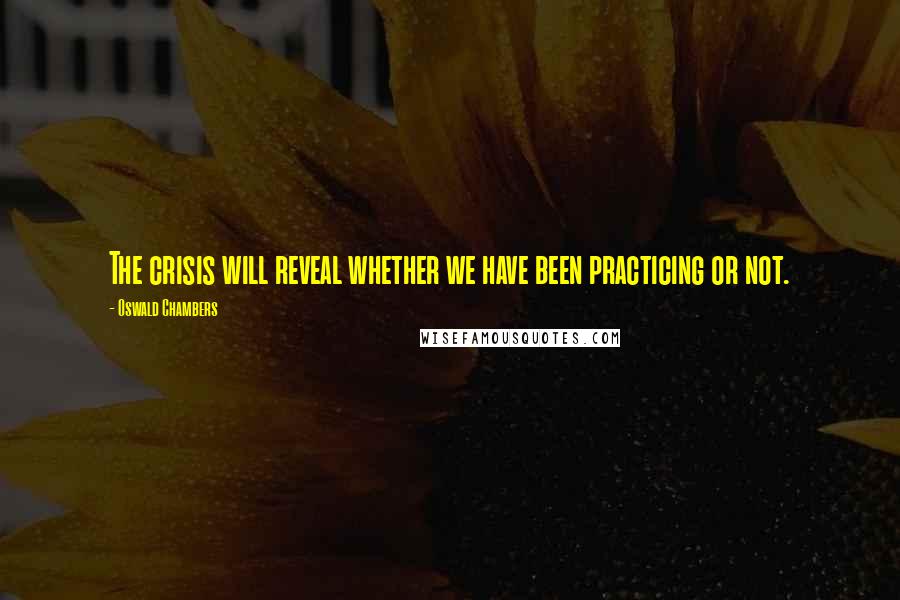 Oswald Chambers Quotes: The crisis will reveal whether we have been practicing or not.