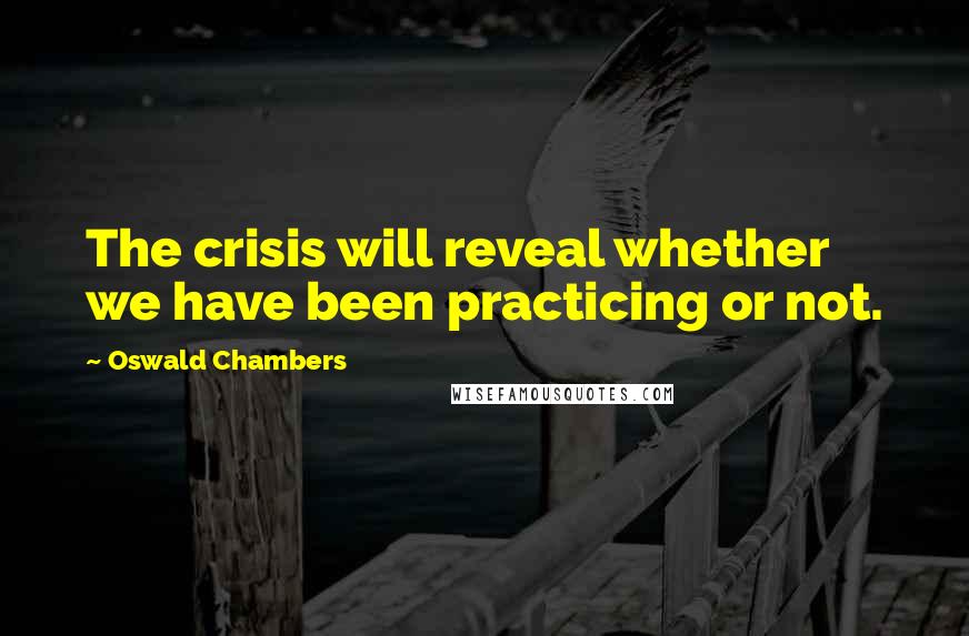 Oswald Chambers Quotes: The crisis will reveal whether we have been practicing or not.